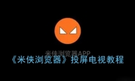 米侠浏览器怎么投屏到电视_米侠浏览器投屏教程_1ZP下载