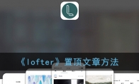 lofter怎么置顶文章_老福特置顶文章方法_1ZP下载