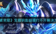 王者荣耀宝箱钥匙链接打不开解决方法