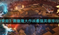 王者荣耀轰隆隆大作战最强英雄排行一览