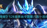 王者荣耀S26赛季战令英雄六选一选择攻略