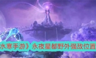 《逆水寒手游》攻略——永夜星都野外强敌位置大全