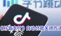 《抖音支付》攻略——自动付款关闭方法