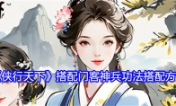 《侠行天下》攻略——搭配门客神兵功法搭配方法