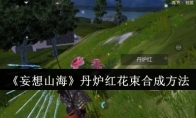 《妄想山海》攻略——丹炉红花束合成方法