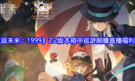 《重返未来：1999》攻略——2.2版本箱中巡游前瞻直播福利汇总