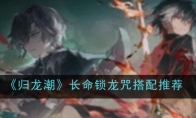 《归龙潮》攻略——长命锁龙咒搭配推荐