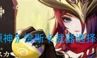 《原神》攻略——恰斯卡武器选择推荐