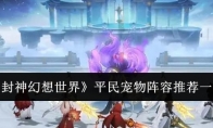 《封神幻想世界》攻略——平民宠物阵容推荐一览