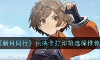 《新月同行》攻略——预抽卡打印箱选择推荐