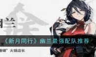 《新月同行》攻略——幽兰最强配队推荐
