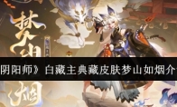《阴阳师》攻略——白藏主典藏皮肤梦山如烟介绍