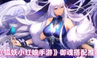 《狐妖小红娘手游》攻略——御魂搭配推荐