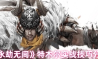 《永劫无间》攻略——特木尔实战技巧分享