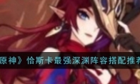 《原神》攻略——恰斯卡最强深渊阵容搭配推荐