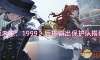 《重返未来：1999》攻略——后排输出保护队搭配攻略