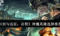 《剑与远征：启程》攻略——神魔英雄选择推荐