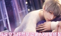 《恋与深空》攻略——怦然萌动第7天3星搭配攻略