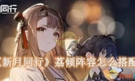 《新月同行》攻略——荔倾阵容怎么搭配