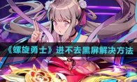 《螺旋勇士》攻略——进不去黑屏解决方法