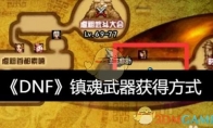 《DNF》攻略——镇魂武器获得方式