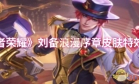 《王者荣耀》攻略——刘备浪漫序章皮肤特效展示