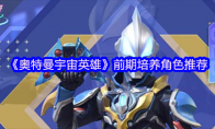 《奥特曼宇宙英雄》攻略——前期培养角色推荐