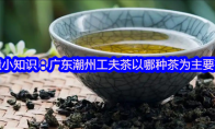 非遗小知识：广东潮州工夫茶以哪种茶为主要茶品
