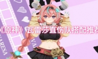 《原神》攻略——瓦雷莎直伤队搭配推荐