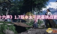 《燕云十六声》攻略——1.7版本太平武墓挑战更新详情