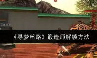 《寻梦丝路》攻略——锻造师解锁方法