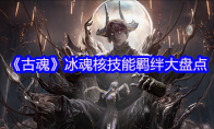 《古魂》攻略——冰魂核技能羁绊大盘点