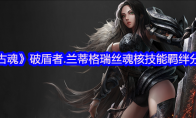 《古魂》攻略——破盾者.兰蒂格瑞丝魂核技能羁绊分享