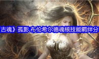 《古魂》攻略——孤影.布伦希尔德魂核技能羁绊分享