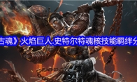 《古魂》攻略——火焰巨人.史特尔特魂核技能羁绊分享