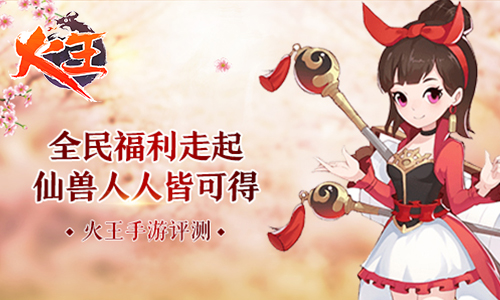 《火王》手游评测：仙兽人人皆可得，全民福利走起