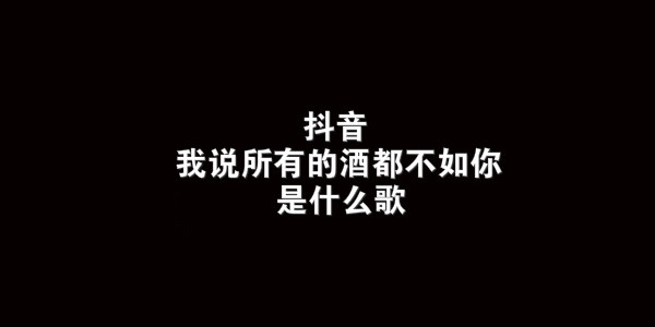 抖音我说所有的酒都不如你歌曲介绍