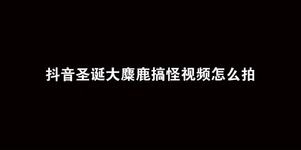 抖音圣诞大麋鹿搞怪视频特效方法教程