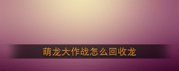 《萌龙大作战》回收龙方法介绍