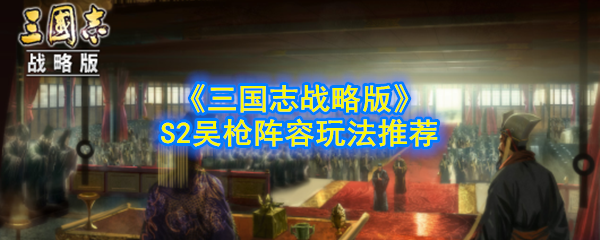 《三国志战略版》S2吴枪阵容玩法推荐