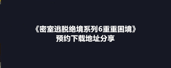 《密室逃脱绝境系列6重重困境》预约下载地址分享