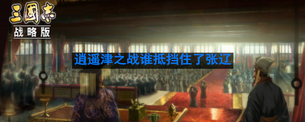 逍遥津之战中是谁率队抵挡住了张辽的进攻使得孙权全身而退