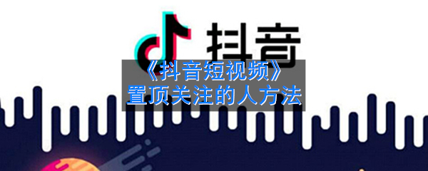 《抖音短视频》置顶关注的人方法