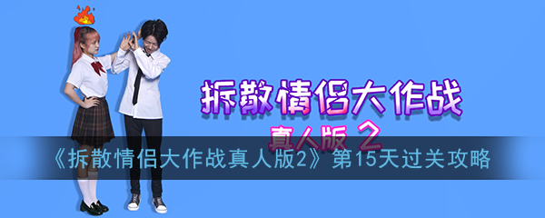 《拆散情侣大作战真人版2》第15天过关攻略