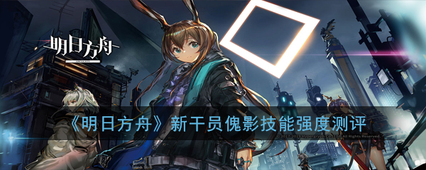 《明日方舟》新干员傀影技能强度测评