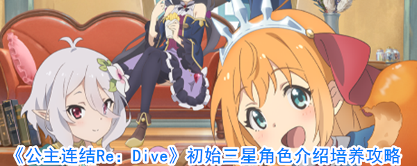 《公主连结Re：Dive》初始三星角色介绍培养攻略