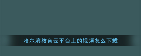 哈尔滨教育云平台视频下载方法