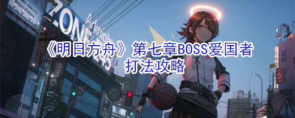 《明日方舟》第七章BOSS爱国者打法攻略