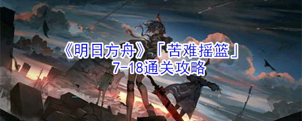 《明日方舟》「苦难摇篮」7-18通关攻略