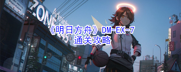 《明日方舟》DM-EX-7通关攻略